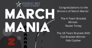 Congratulations to the Winners of March Mania! The 4-Team Bracket Winner Raven Toney The 16-Team Bracket AND Full Bracket Winner Rob Copher